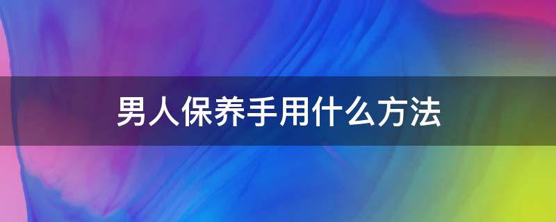 男人保养手用什么方法 男人保养秘诀
