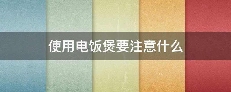 使用电饭煲要注意什么（使用电饭煲要注意什么事项）