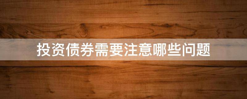 投资债券需要注意哪些问题 投资债券需要注意哪些问题呢