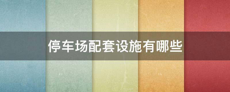 停车场配套设施有哪些（停车场配套设施有哪些设备）