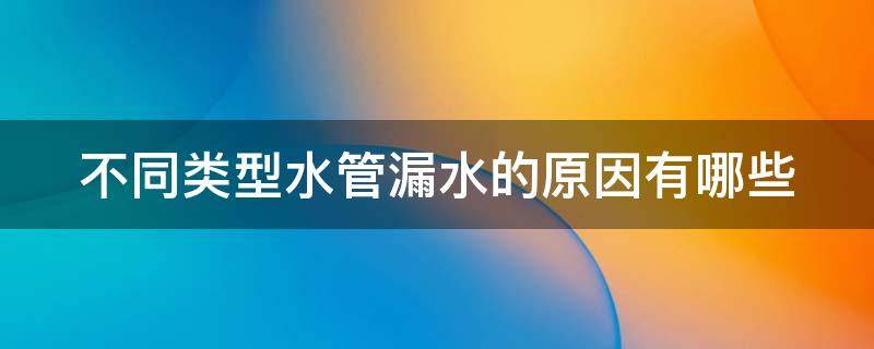 不同类型水管漏水的原因有哪些（不同类型水管漏水的原因有哪些呢）