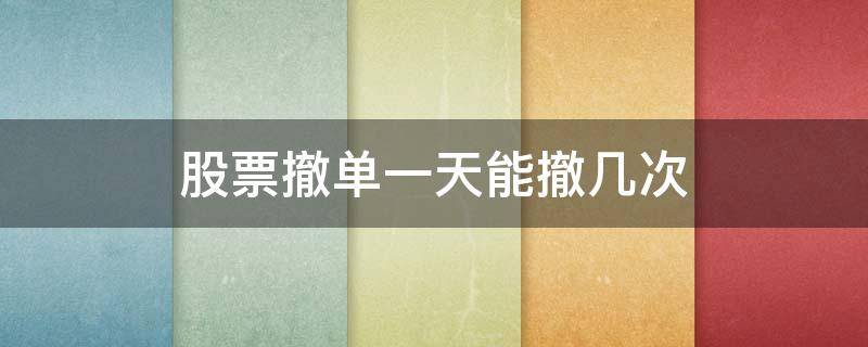 股票撤单一天能撤几次 股票撤单一天能撤几次吗