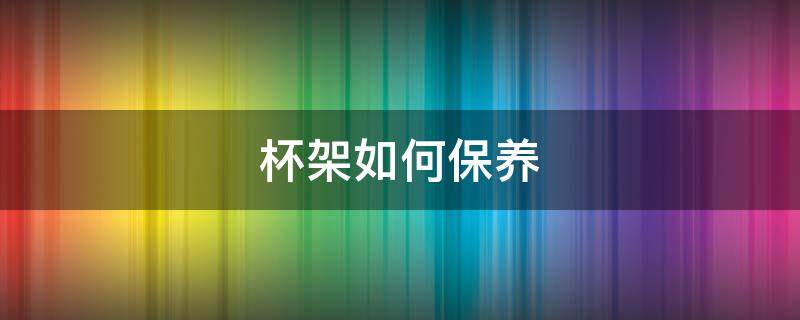 杯架如何保养 杯架如何保养和清洗