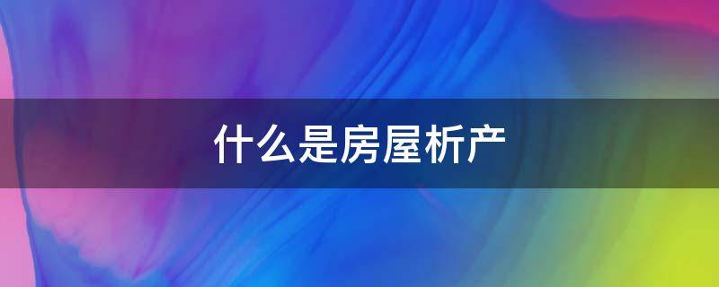 什么是房屋析产 房屋析产流程需要多久