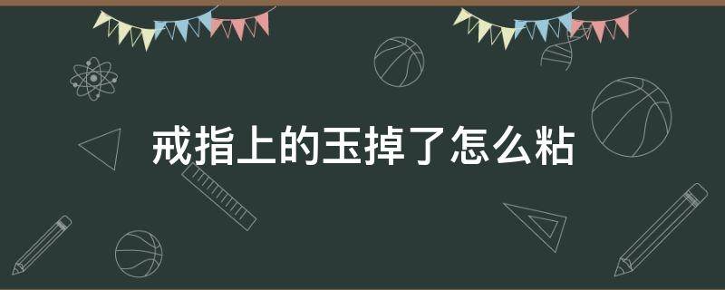 戒指上的玉掉了怎么粘（戒指上的玉掉了怎么粘回去）