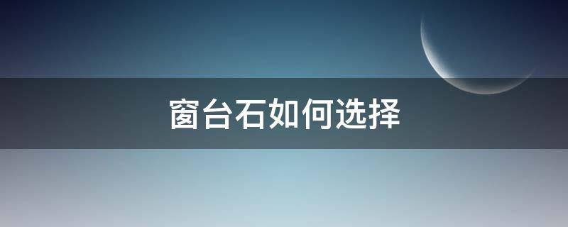 窗台石如何选择 窗台石如何选择颜色