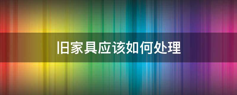 旧家具应该如何处理 旧家具应该如何处理干净