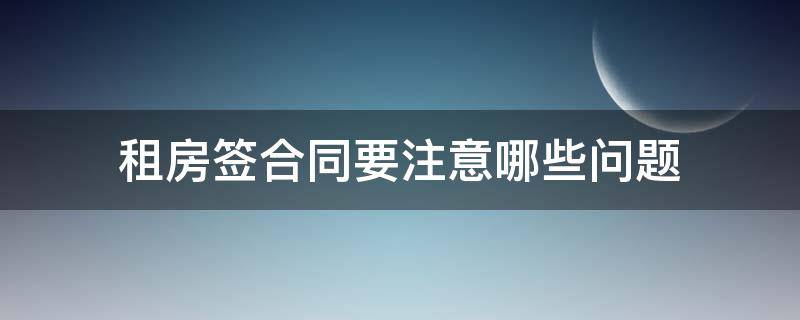 租房签合同要注意哪些问题（租房签合同要注意哪些问题和问题）