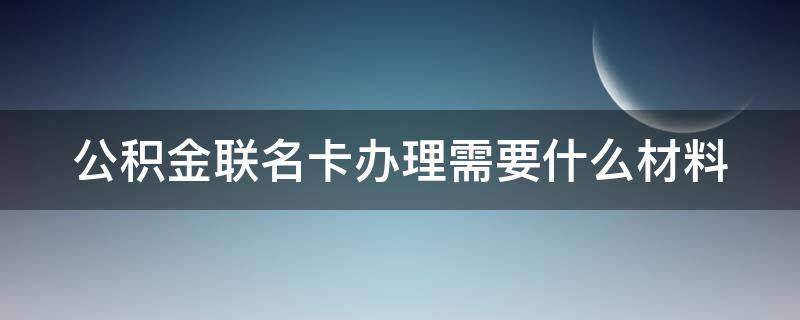 公积金联名卡办理需要什么材料（公积金联名卡办理需要什么手续）