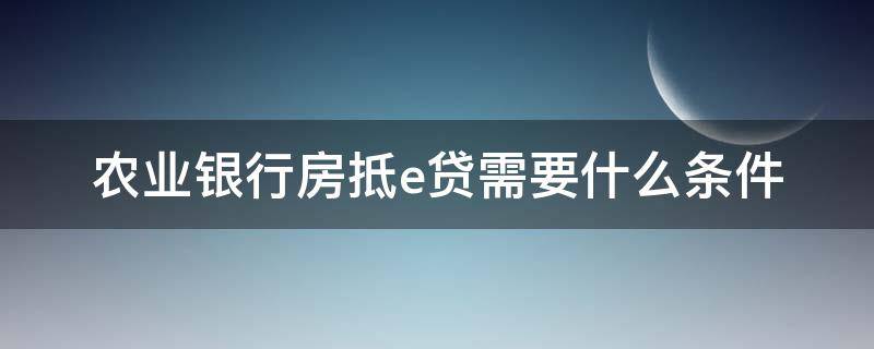 农业银行房抵e贷需要什么条件（农行房抵e贷容易申请吗）