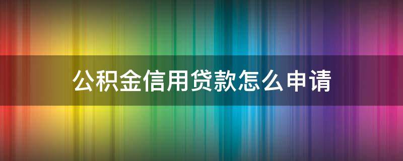公积金信用贷款怎么申请（公积金贷款怎么申请）