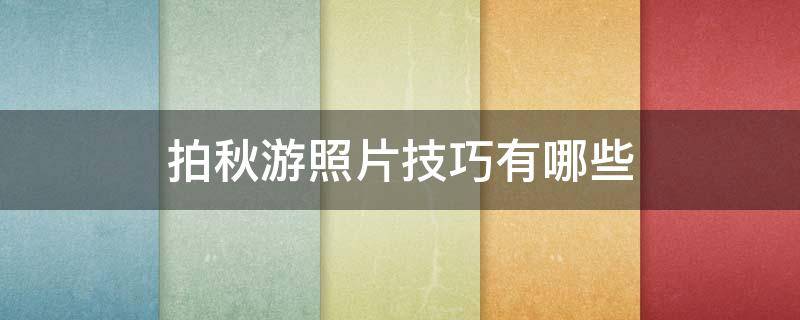 拍秋游照片技巧有哪些（拍秋游照片技巧有哪些图片）