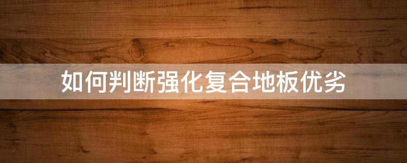 如何判断强化复合地板优劣 怎么辨别强化复合地板的好坏