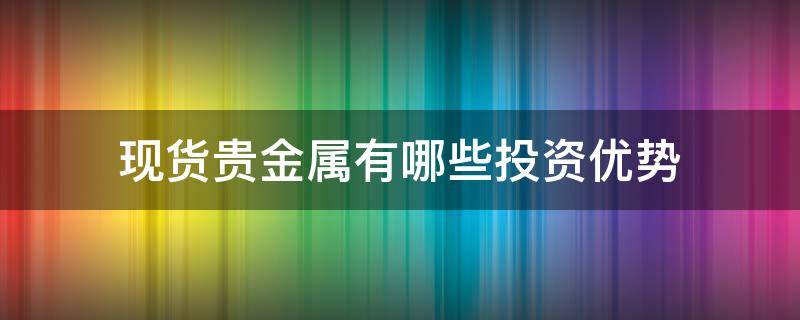现货贵金属有哪些投资优势（现货贵金属怎样投资）