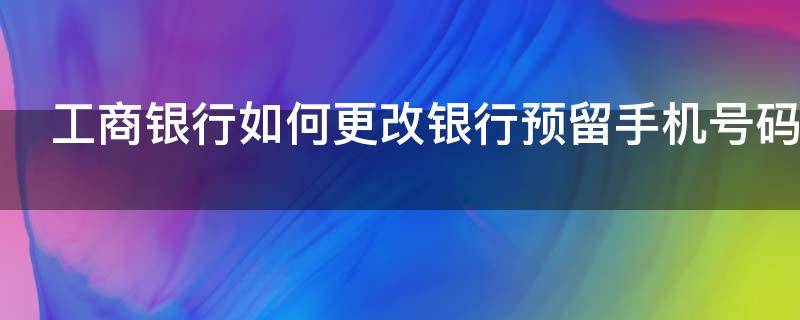 工商银行如何更改银行预留手机号码 工商银行线上修改预留手机号