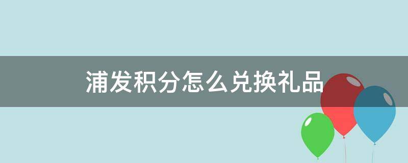 浦发积分怎么兑换礼品（浦发积分怎么兑换礼品是什么APP）