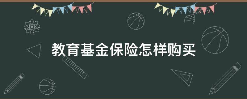 教育基金保险怎样购买（什么叫教育基金保险）
