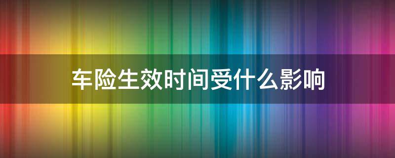 车险生效时间受什么影响（车险生效时间法律规定）