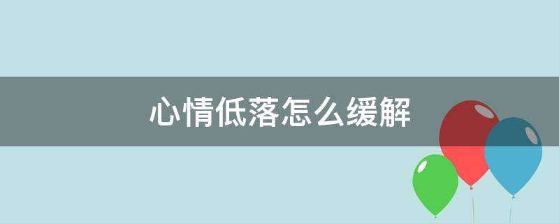 心情低落怎么缓解（心情低落如何缓解）
