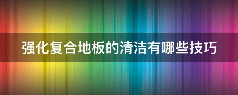 强化复合地板的清洁有哪些技巧（强化复合地板清洁的小技巧）