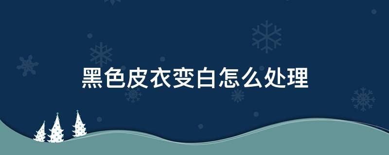 黑色皮衣变白怎么处理（黑色皮衣变白怎么处理干净）