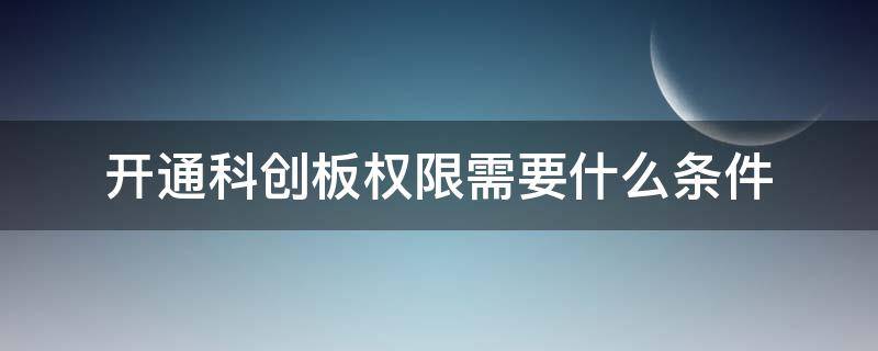 开通科创板权限需要什么条件（开通科创板权限需要满足哪几个条件）