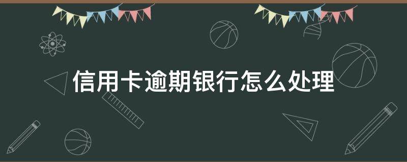 信用卡逾期银行怎么处理 信用卡逾期银行报案了会怎么处理