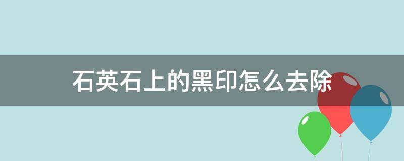 石英石上的黑印怎么去除 石英石上面的黑色印记怎么擦?