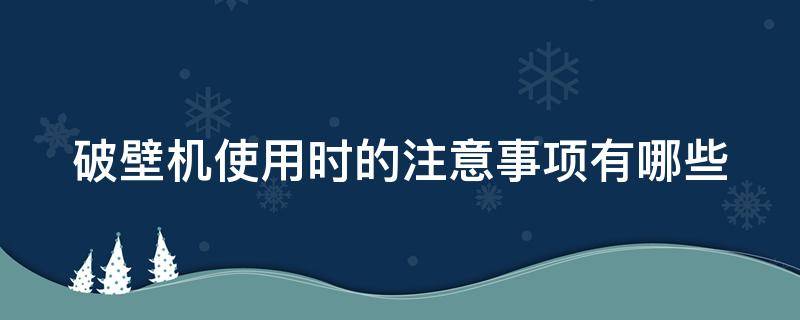 破壁机使用时的注意事项有哪些（破壁机初次使用注意事项）