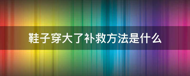 鞋子穿大了补救方法是什么（鞋子穿大了补救方法是什么意思）