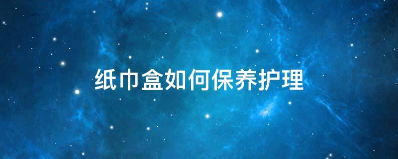 纸巾盒如何保养护理 纸巾盒如何保养护理好