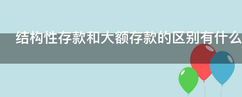结构性存款和大额存款的区别有什么（结构性存款和大额存款的区别有什么不同）