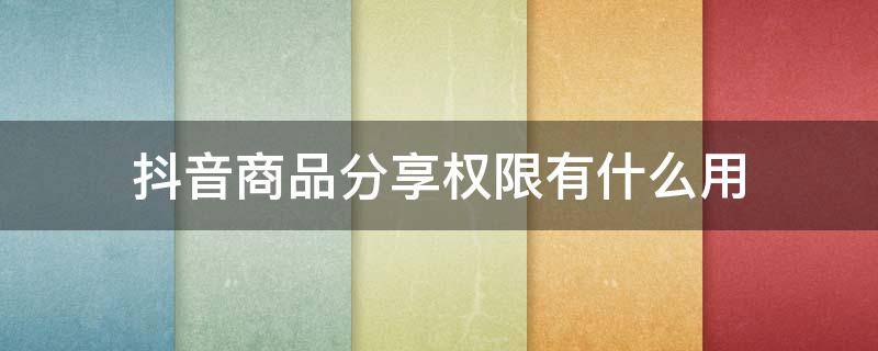 抖音商品分享权限有什么用（抖音商品分享权限什么意思）