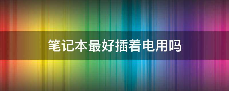 笔记本最好插着电用吗（笔记本电脑最好插电使用吗）