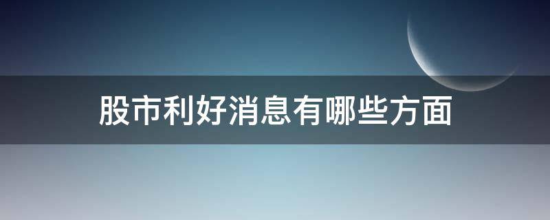 股市利好消息有哪些方面（股市的利好消息有哪些）