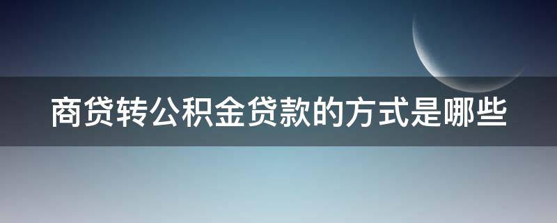 商贷转公积金贷款的方式是哪些（商贷转公积金贷的流程）