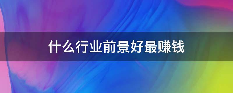 什么行业前景好最赚钱（农村什么行业前景好最赚钱）