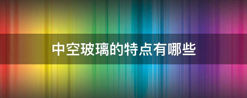 中空玻璃的特点有哪些（中空玻璃的特点有哪些方面）