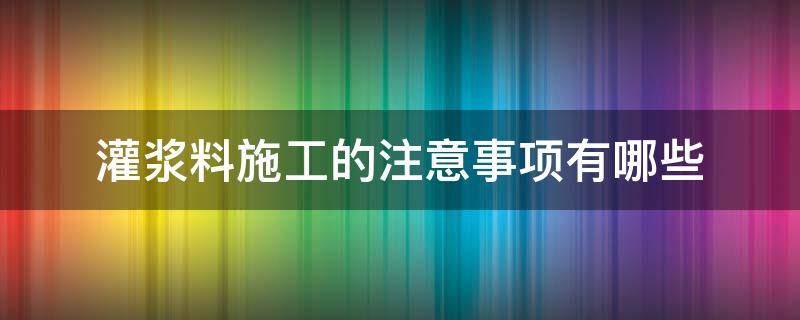 灌浆料施工的注意事项有哪些（灌浆料施工的注意事项有哪些内容）