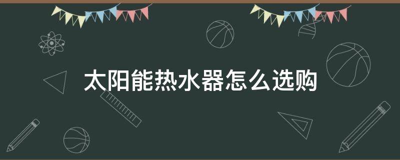 太阳能热水器怎么选购 太阳能热水器如何选购