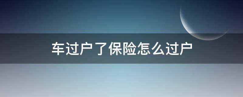 车过户了保险怎么过户 车辆过户后,保险怎么过户