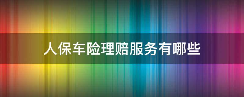 人保车险理赔服务有哪些 人保车险理赔服务怎么样