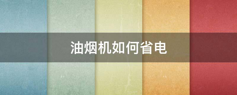 油烟机如何省电（油烟机怎么省电量）
