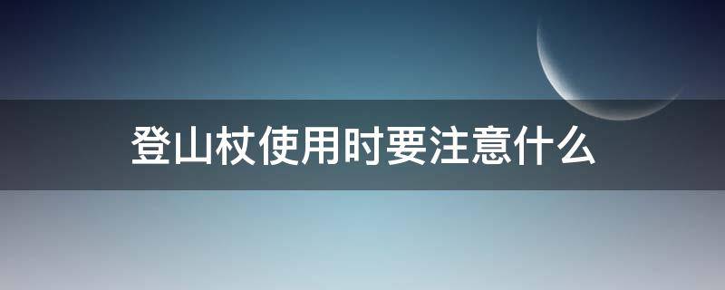 登山杖使用时要注意什么（登山杖使用注意事项）