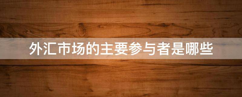 外汇市场的主要参与者是哪些 外汇市场的主要参与者是哪些企业