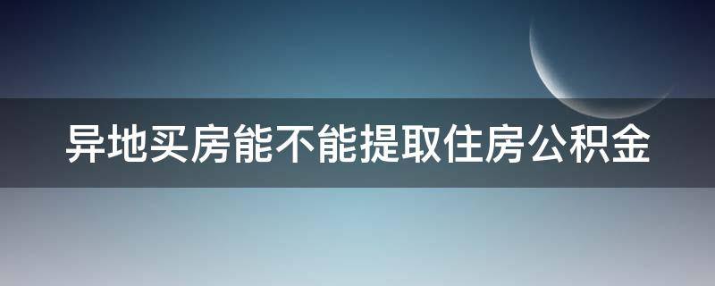 异地买房能不能提取住房公积金 异地买房能不能提取住房公积金还贷