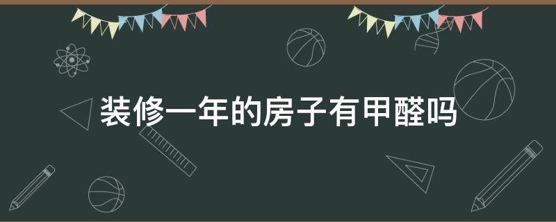 装修一年的房子有甲醛吗（装修一年的房子还有味道能住人吗）