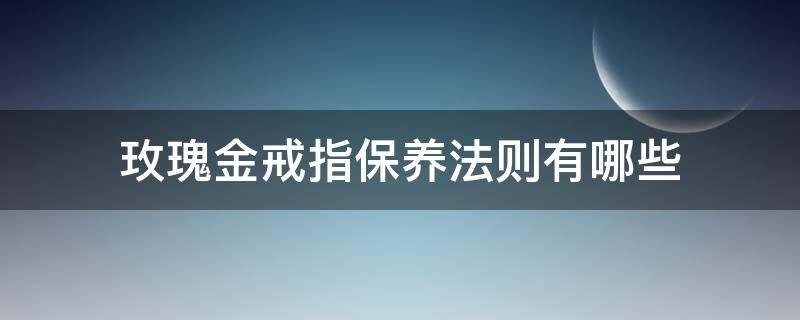 玫瑰金戒指保养法则有哪些（玫瑰金戒指保养法则有哪些内容）