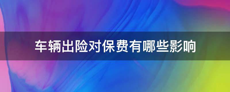 车辆出险对保费有哪些影响（车辆出险对保费有哪些影响呢）