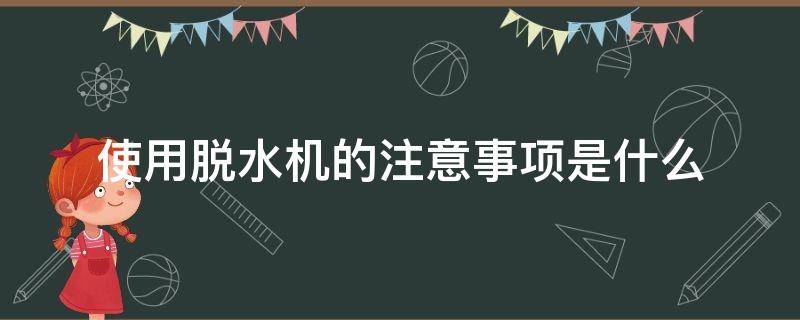 使用脱水机的注意事项是什么（使用脱水机的注意事项是什么意思）